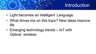 Introduction
• Light becomes an intelligent Language.
• What drives me on this topic? New ideas improve
life
• Emerging technology trends – IoT with
Optical wireless
 