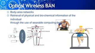 Optical Wireless BAN
o Body-area networks
o Retrieval of physical and bio-chemical information of the
individual
through the use of wearable computing devices
 