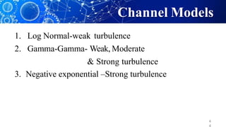 Channel Models
4
1. Log Normal-weak turbulence
2. Gamma-Gamma- Weak, Moderate
& Strong turbulence
3. Negative exponential –Strong turbulence
 