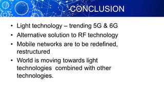 CONCLUSION
• Light technology – trending 5G & 6G
• Alternative solution to RF technology
• Mobile networks are to be redefined,
restructured
• World is moving towards light
technologies combined with other
technologies.
 