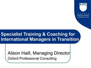 Specialist Training & Coaching for International Managers in Transition Alison Haill, Managing Director Oxford Professional Consulting 