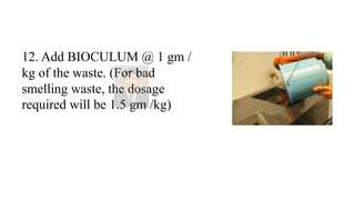12. Add BIOCULUM @ 1 gm /
kg of the waste. (For bad
smelling waste, the dosage
required will be 1.5 gm /kg)
 