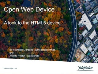Open Web Device

A look to the HTML5 device.




          By Francisco Jordano (@mepartoconmigo)
          and
          Alberto Pastor (@pastoret)



Telefonica Digital - PDI
 