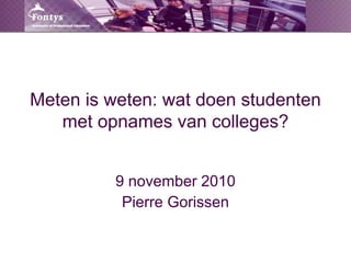 Meten is weten: wat doen studenten
met opnames van colleges?
9 november 2010
Pierre Gorissen
 