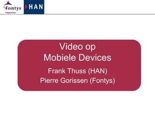 Video op
 Mobiele Devices
  Frank Thuss (HAN)
Pierre Gorissen (Fontys)
 