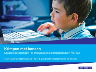 Krimpen met kansen
Oplossingsrichtingen bij teruglopende leerlingaantallen met ICT

Teun Meijer (Onderwijsgroep FIER) & Sandra ter Horst (Stichting Kennisnet)
 