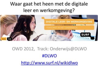Waar gaat het heen met de digitale
     leer en werkomgeving?




OWD 2012, Track: Onderwijs@DLWO
             #DLWO
  http://www.surf.nl/wikidlwo
 