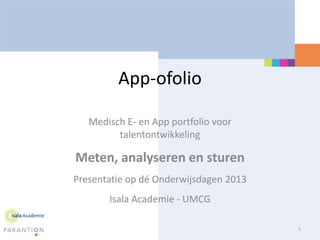 App-ofolio

   Medisch E- en App portfolio voor
         talentontwikkeling

Meten, analyseren en sturen
Presentatie op dé Onderwijsdagen 2013
       Isala Academie - UMCG

                                        1
 