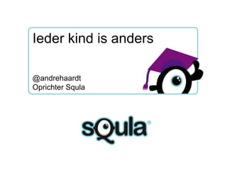 Ieder kind is anders

Proven better learning
@andrehaardt
through fun!
Oprichter Squla

 