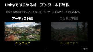Unityではじめるオープンワールド制作
3
アーティスト編 エンジニア編
広域で大量のオブジェクトを扱うオープンワールド風フィールドをUnityで、
どう作る？ どう動かす？
 