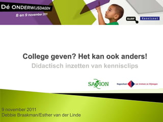 College geven? Het kan ook anders!
             Didactisch inzetten van kennisclips




9 november 2011
Debbie Braakman/Es...