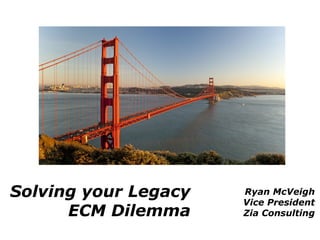 Solving your Legacy   Ryan McVeigh
                      Vice President
      ECM Dilemma     Zia Consulting
 