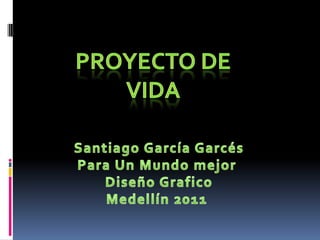 Proyecto de vida  Santiago García Garcés Para Un Mundo mejor  Diseño Grafico Medellín 2011 