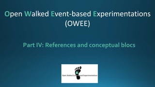 Part IV: References and conceptual blocs
Open Walked Event-based Experimentations
(OWEE)
 
