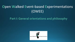 Part I: General orientations and philosophy
Open Walked Event-based Experimentations
(OWEE)
 