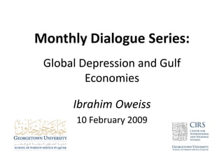 Monthly Dialogue Series:
 Global Depression and Gulf
         Economies

      Ibrahim Oweiss
       10 February 2009
 