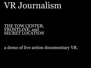 VR Journalism
THE TOW CENTER,
FRONTLINE, and
SECRET LOCATION
a demo of live action documentary VR.
 
