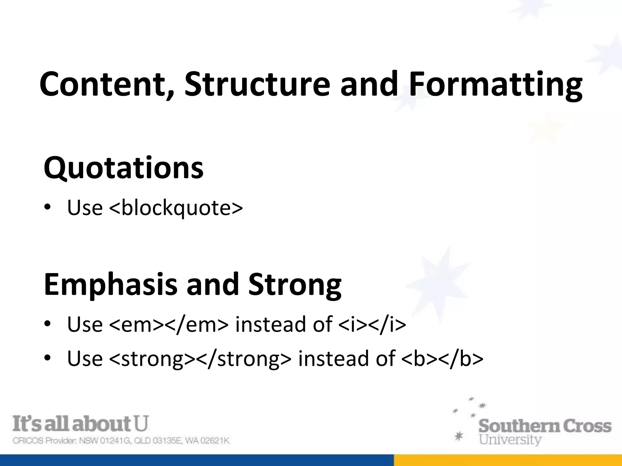 Content, Structure and Formatting
Quotations
• Use <blockquote>
Emphasis and Strong
• Use <em></em> instead of <i></i>
• Use <strong></strong> instead of <b></b>
 