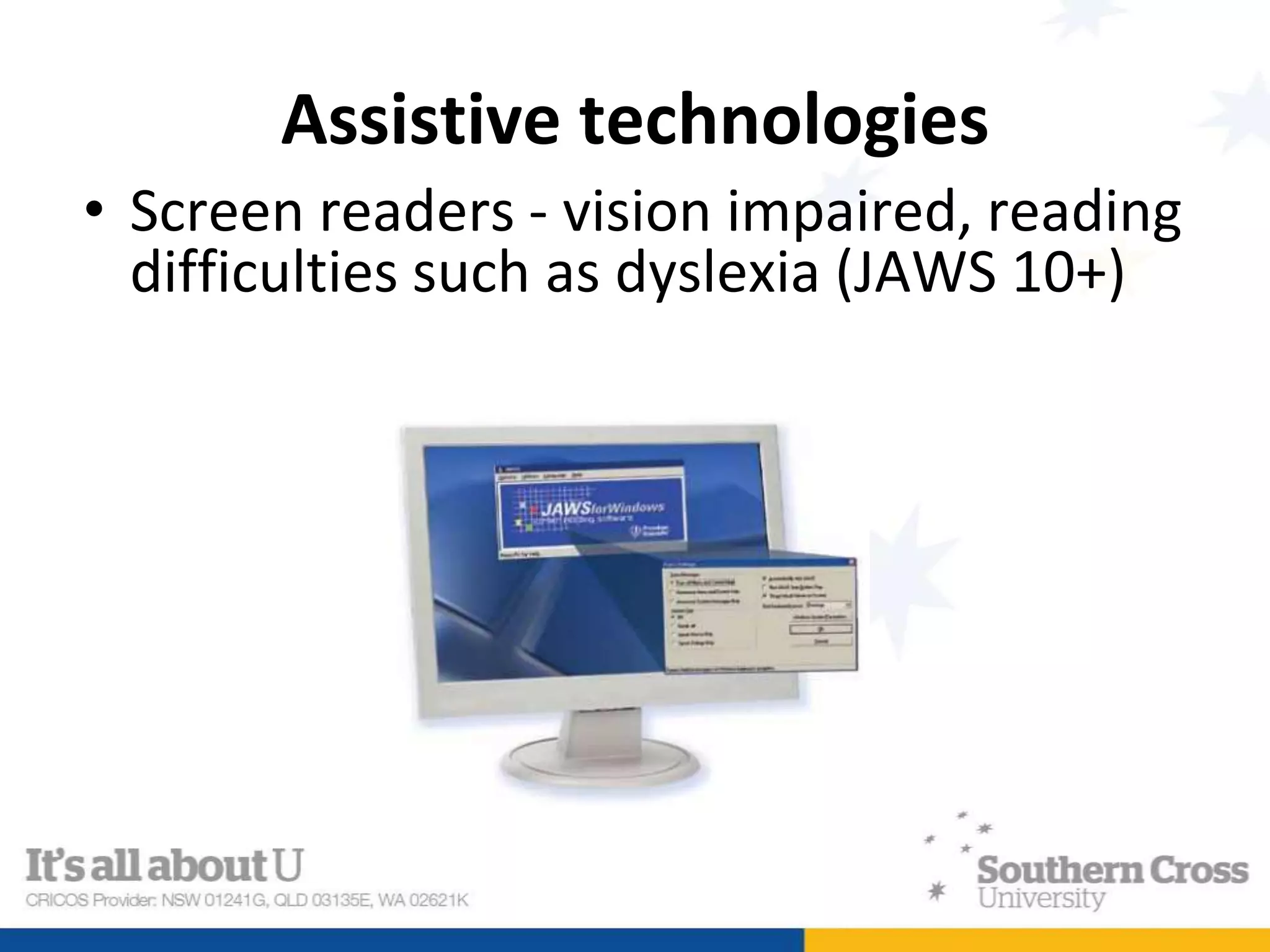 Assistive technologies
• Screen readers - vision impaired, reading
difficulties such as dyslexia (JAWS 10+)
 