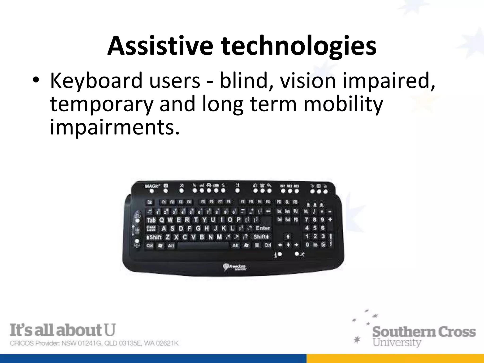Assistive technologies
• Keyboard users - blind, vision impaired,
temporary and long term mobility
impairments.
 
