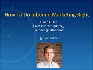 How To Do Inbound Marketing Right 
Owen Fuller 
Chief Qwizard @Qzzr_ 
Founder @FitInbound 
@owenfuller 
 