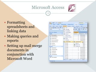 Microsoft Access
                          4



 Formatting
  spreadsheets and
  linking data
 Making queries and
  reports
 Setting up mail merge
  documents in
  conjunction with
  Microsoft Word
 