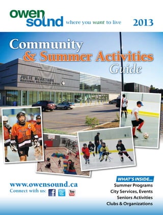 2013
www.owensound.ca
Connect with us:
Community
& Summer Activities
Guide
WHAT’S INSIDE...
Summer Programs
City Services, Events
Seniors Activities
Clubs & Organizations
 