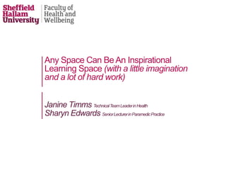 Any Space Can Be An Inspirational
Learning Space (with a little imagination
and a lot of hard work)
Janine Timms TechnicalTeamLeaderinHealth
Sharyn Edwards SeniorLecturerinParamedicPractice
 