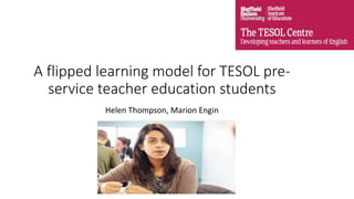 A flipped learning model for TESOL pre-
service teacher education students
Helen Thompson, Marion Engin
 