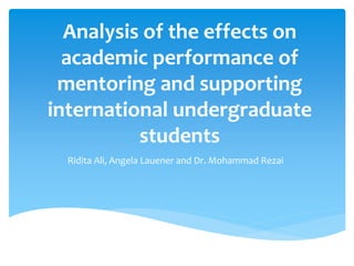 Analysis of the effects on
academic performance of
mentoring and supporting
international undergraduate
students
Ridita Ali, Angela Lauener and Dr. Mohammad Rezai
 