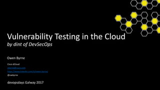 Vulnerability Testing in the Cloud
by dint of DevSecOps
Owen Byrne
Cisco dCloud
obyrne@cisco.com
https://www.linkedin.com/in/owen-byrne/
@owbyrne
devopsdays Galway 2017
 