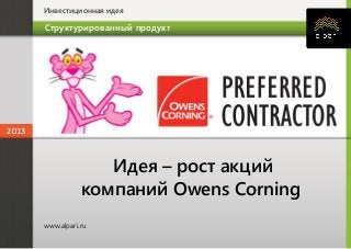 Инвестиционная идея

Структурированный продукт

2013

Идея – рост акций
компаний Owens Corning
www.alpari.ru

 