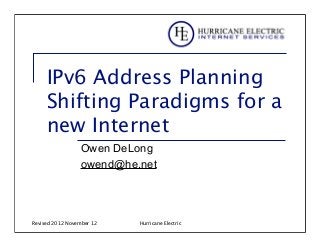 IPv6 Address Planning
     Shifting Paradigms for a
     new Internet
                 Owen DeLong
                 owend@he.net




Revised 2012 November 12   Hurricane Electric
 
