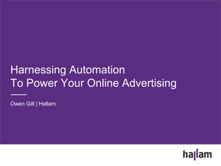 Harnessing Automation
To Power Your Online Advertising
Owen Gill | Hallam
 