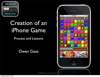 Creation of an
                iPhone Game
                         Process and Lessons


                            Owen Goss




                                        ©2009 Streaming Colour Studios
Tuesday, March 3, 2009
 