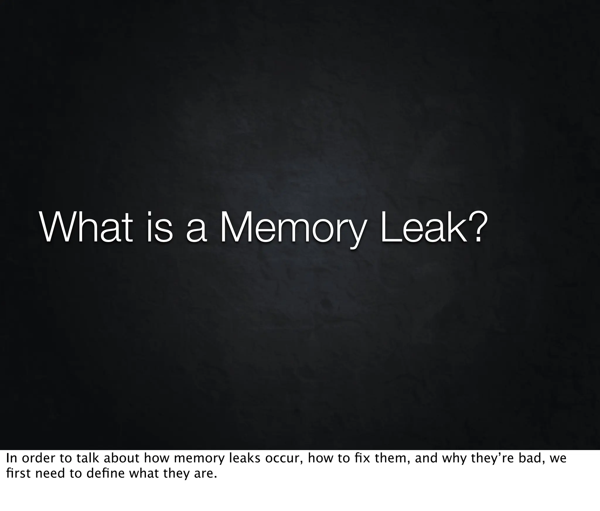 What is a Memory Leak?




In order to talk about how memory leaks occur, how to ﬁx them, and why they’re bad, we
ﬁrst need to deﬁne what they are.
 