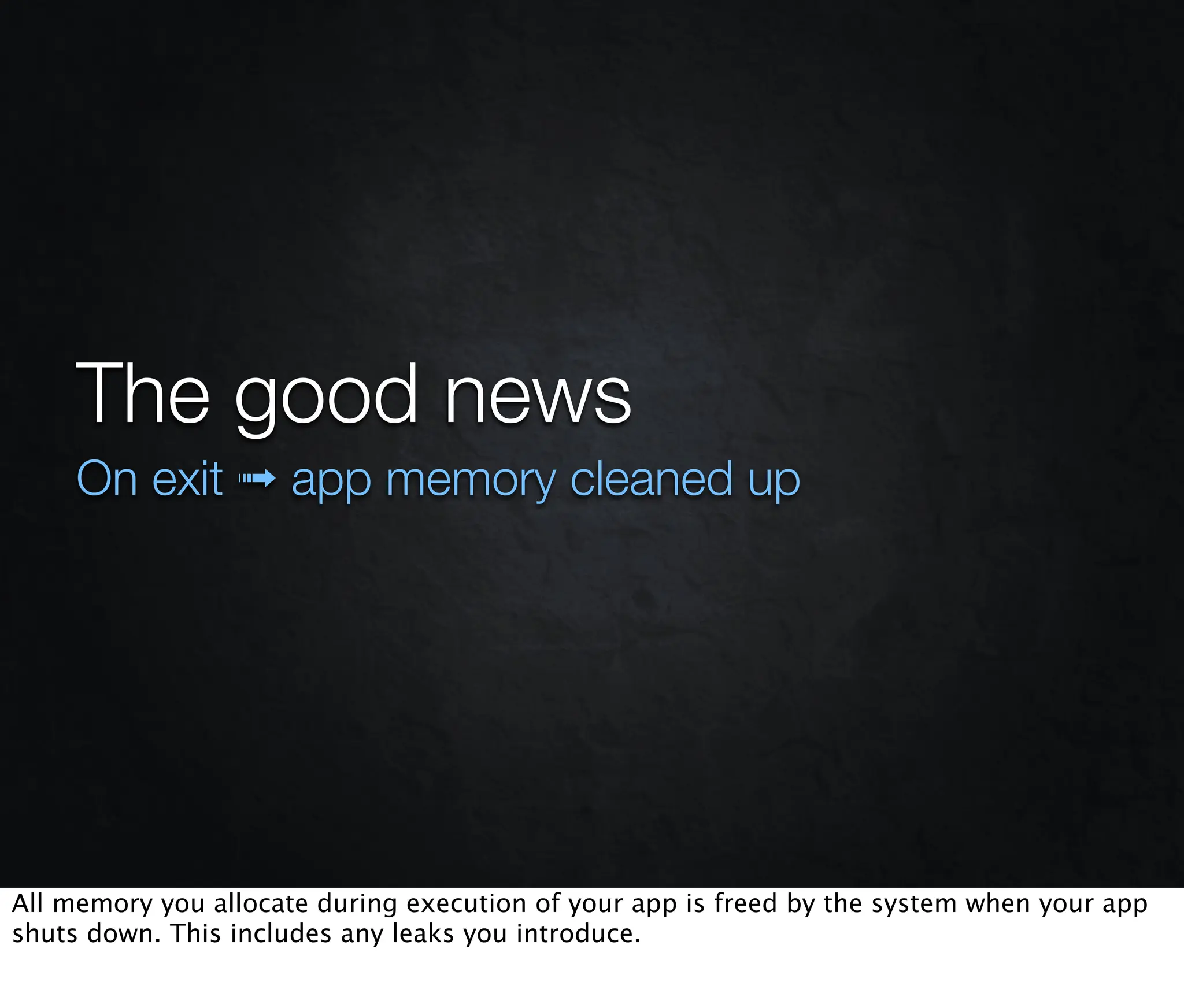 The good news
     On exit ➟ app memory cleaned up




All memory you allocate during execution of your app is freed by the system when your app
shuts down. This includes any leaks you introduce.
 