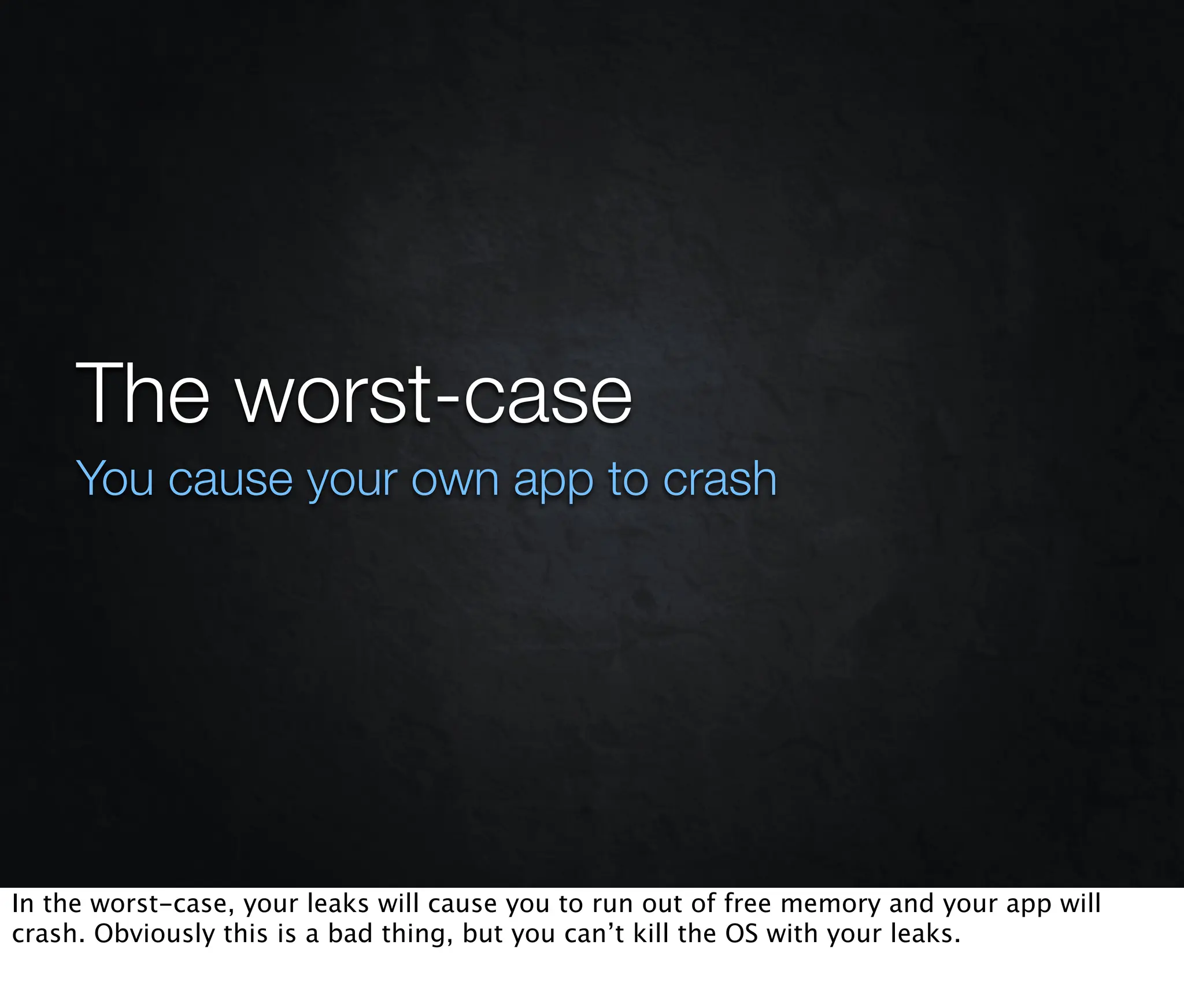 The worst-case
     You cause your own app to crash




In the worst-case, your leaks will cause you to run out of free memory and your app will
crash. Obviously this is a bad thing, but you can’t kill the OS with your leaks.
 