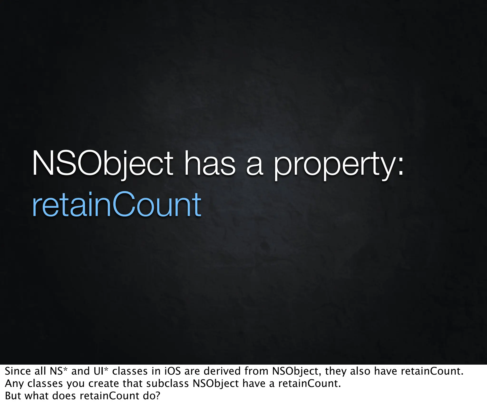 NSObject has a property:
     retainCount



Since all NS* and UI* classes in iOS are derived from NSObject, they also have retainCount.
Any classes you create that subclass NSObject have a retainCount.
But what does retainCount do?
 