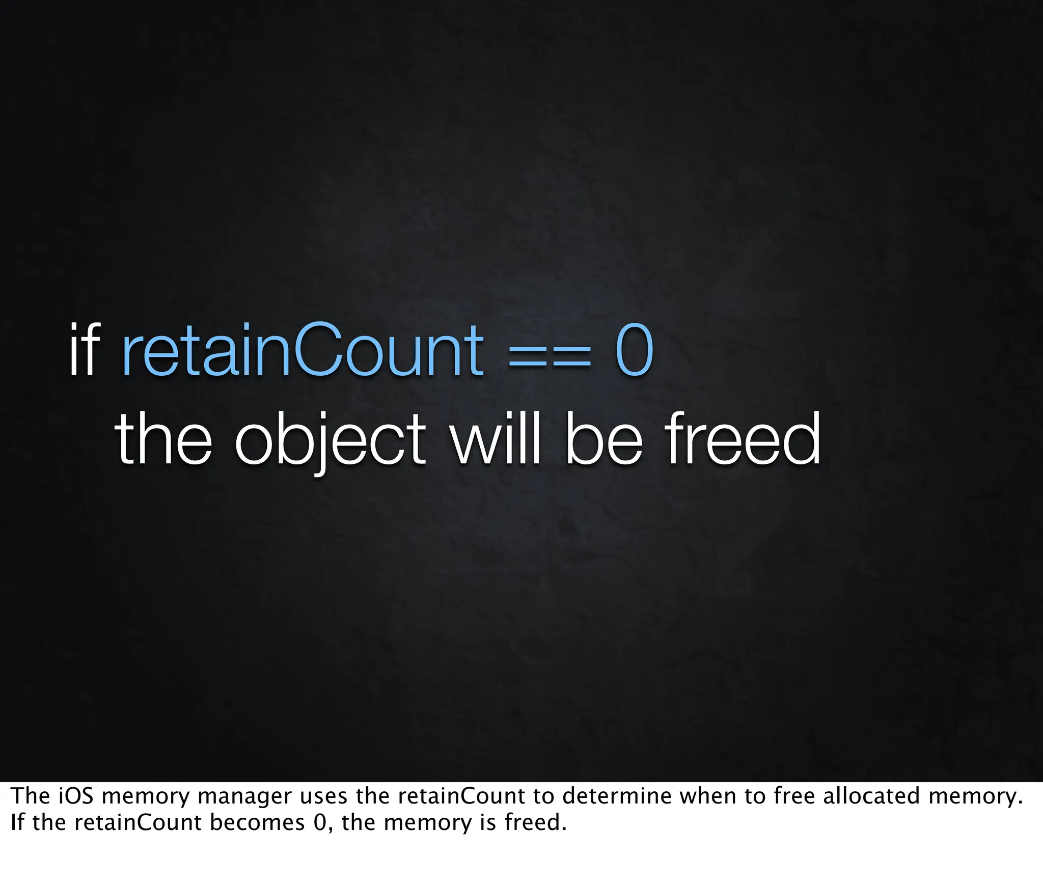 if retainCount == 0
    	 the object will be freed



The iOS memory manager uses the retainCount to determine when to free allocated memory.
If the retainCount becomes 0, the memory is freed.
 