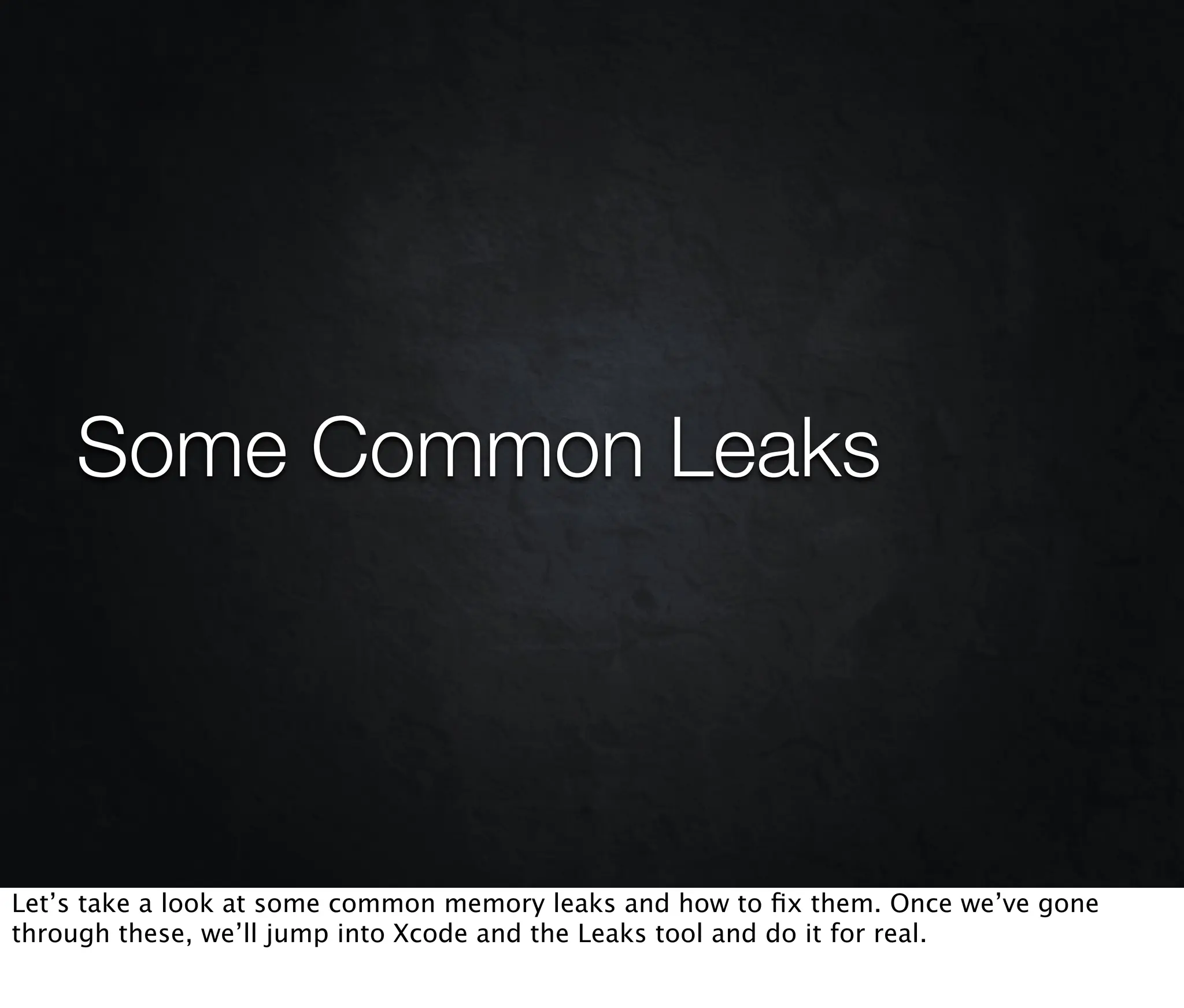 Some Common Leaks




Let’s take a look at some common memory leaks and how to ﬁx them. Once we’ve gone
through these, we’ll jump into Xcode and the Leaks tool and do it for real.
 