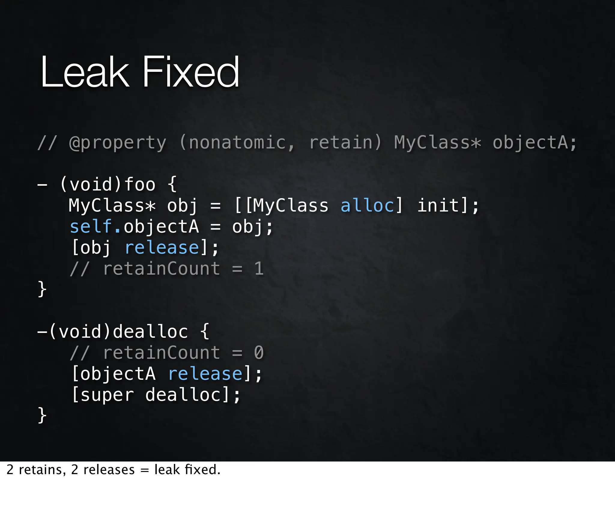 Leak Fixed
    // @property (nonatomic, retain) MyClass* objectA;

    - (void)foo {
       MyClass* obj = [[MyClass alloc] init];
       self.objectA = obj;
       [obj release];
       // retainCount = 1
    }

    -(void)dealloc {
       // retainCount = 0
       [objectA release];
       [super dealloc];
    }

2 retains, 2 releases = leak ﬁxed.
 