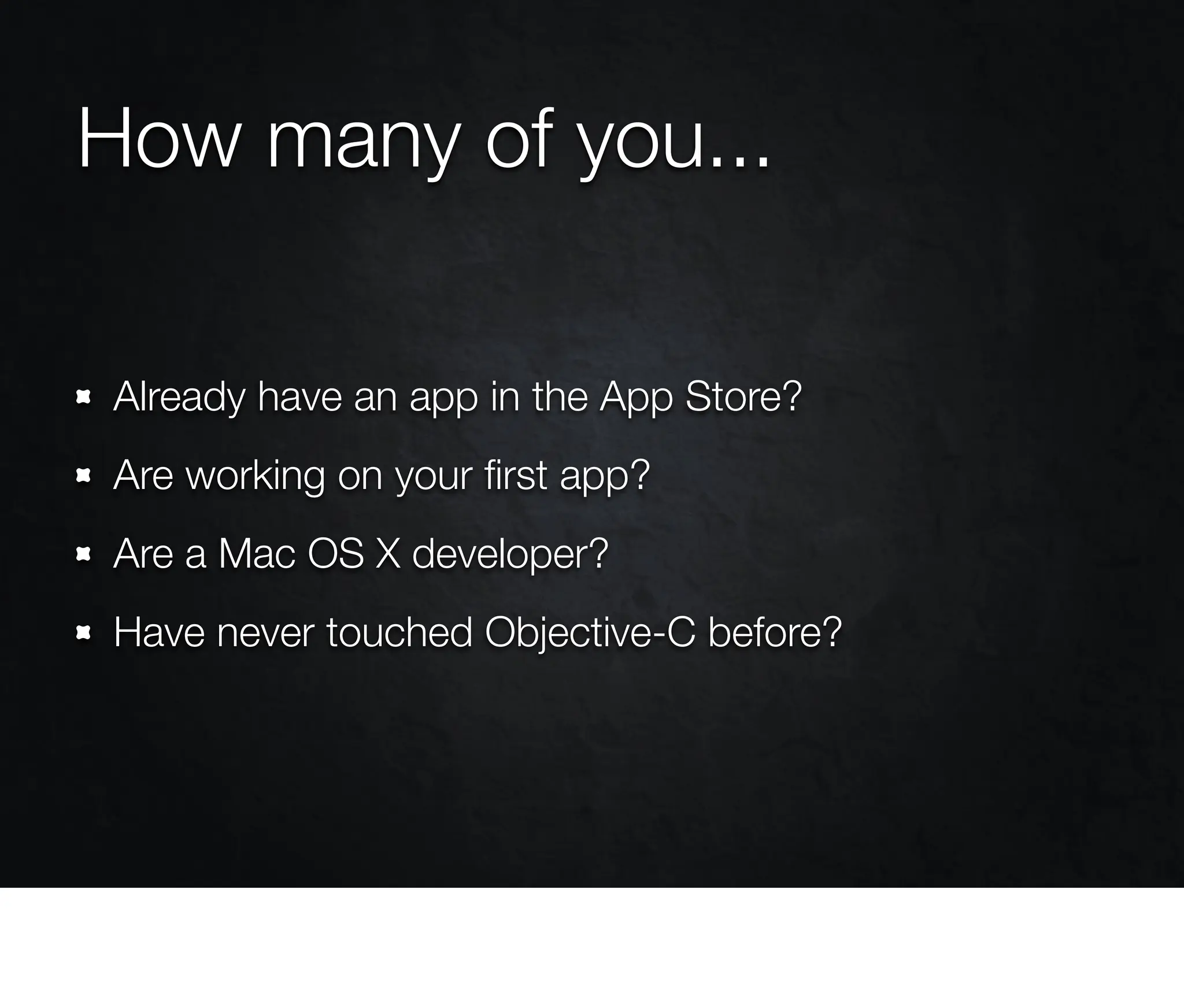 How many of you...

Already have an app in the App Store?
Are working on your ﬁrst app?
Are a Mac OS X developer?
Have never touched Objective-C before?
 