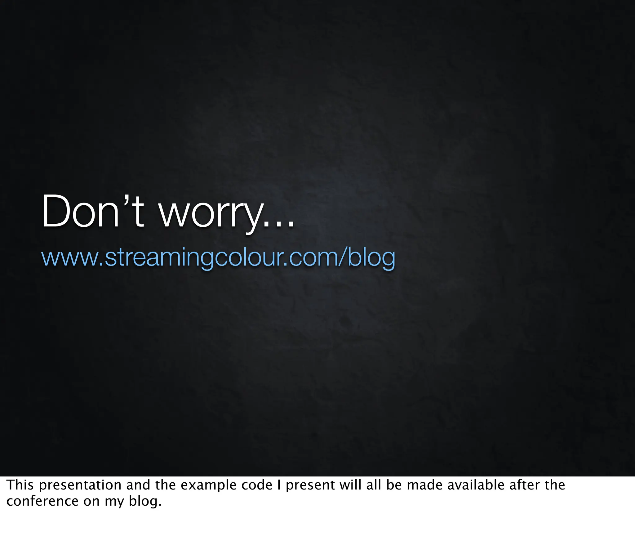 Don’t worry...
     www.streamingcolour.com/blog




This presentation and the example code I present will all be made available after the
conference on my blog.
 