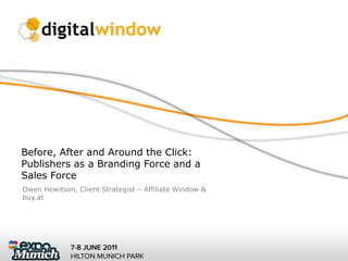 Before, After and Around the Click: Publishers as a Branding Force and a Sales Force  Owen Hewitson, Client Strategist – Affiliate Window & buy.at 