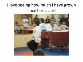 I love seeing how much I have grown
           since basic class
 