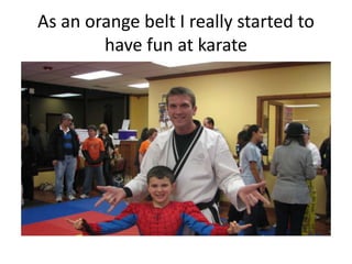 As an orange belt I really started to
        have fun at karate
 