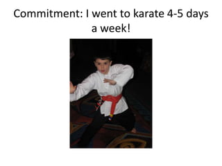 Commitment: I went to karate 4-5 days
              a week!
 