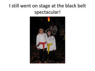 I still went on stage at the black belt
              spectacular!
 