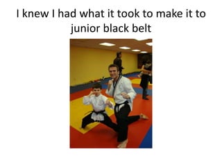 I knew I had what it took to make it to
           junior black belt
 